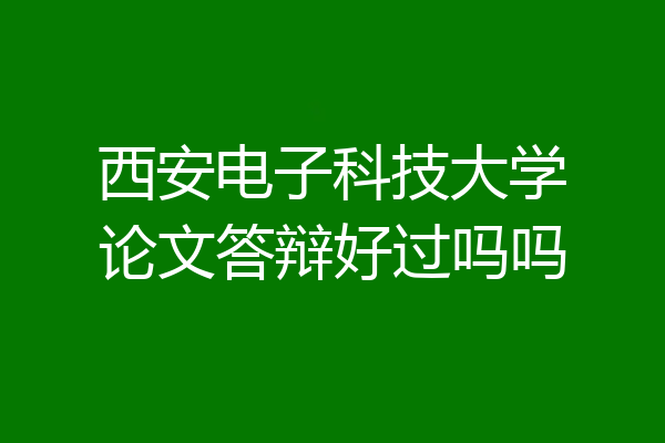 西安电子科技大学论文答辩好过吗吗