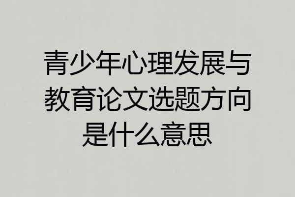 青少年心理发展与教育论文选题方向是什么意思