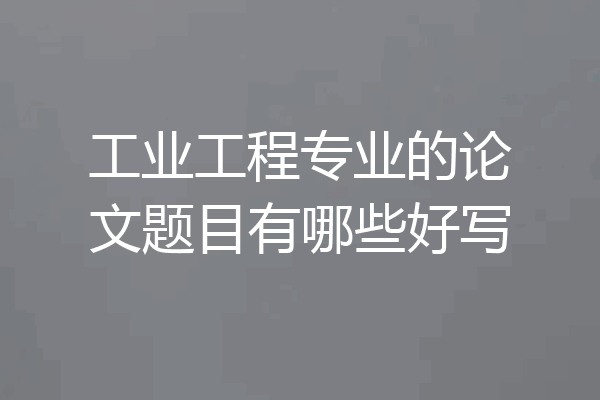 工业工程专业的论文题目有哪些好写