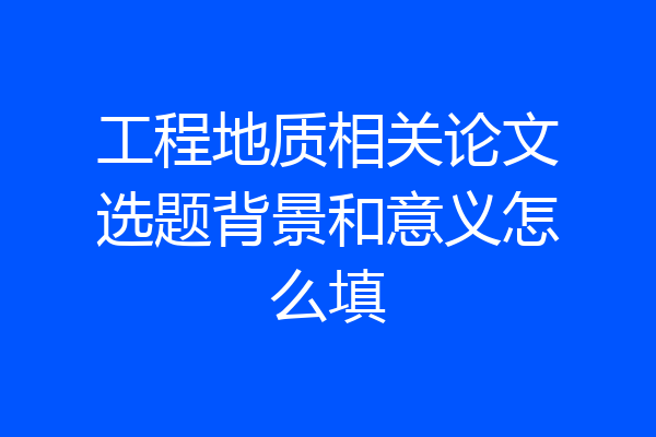 工程地质相关论文选题背景和意义怎么填