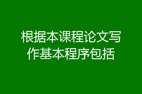 根据本课程论文写作基本程序包括