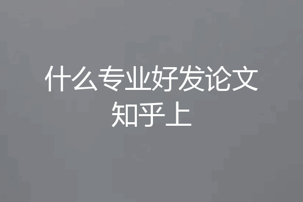 什么专业好发论文知乎上
