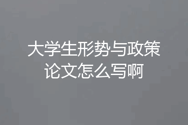 大学生形势与政策论文怎么写啊