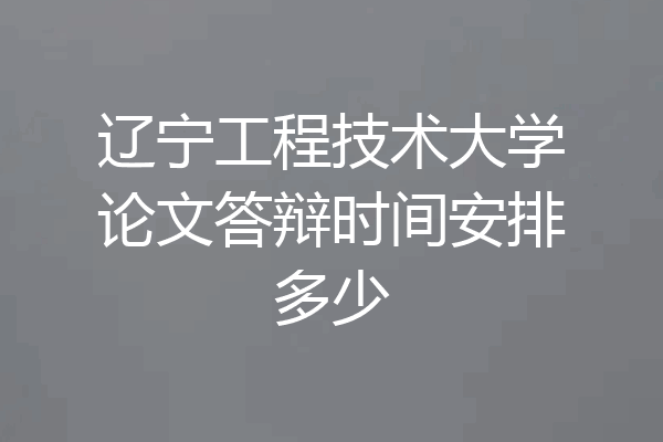 辽宁工程技术大学论文答辩时间安排多少