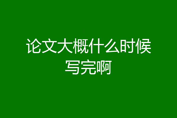 论文大概什么时候写完啊