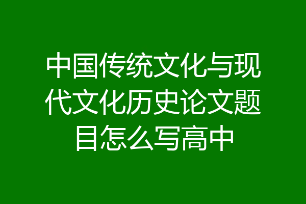 中国传统文化与现代文化历史论文题目怎么写高中