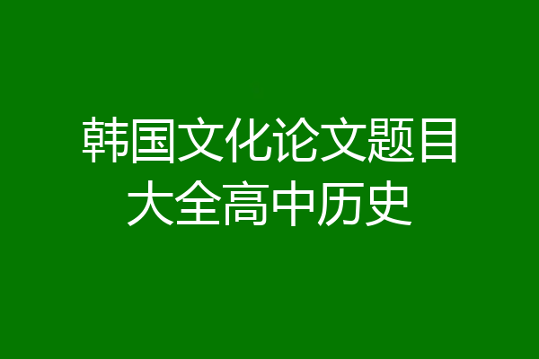 韩国文化论文题目大全高中历史