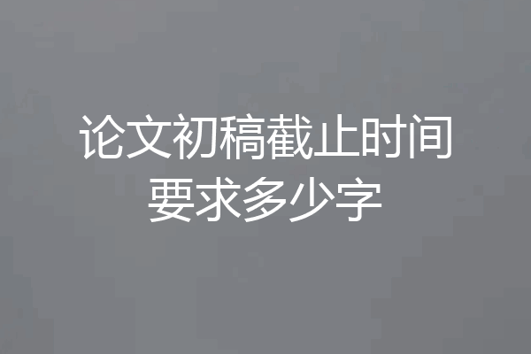 论文初稿截止时间要求多少字