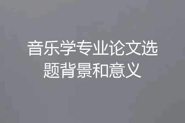 音乐学专业论文选题背景和意义