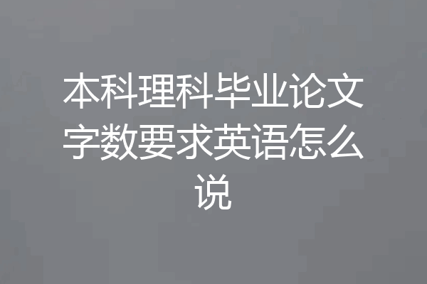 本科理科毕业论文字数要求英语怎么说