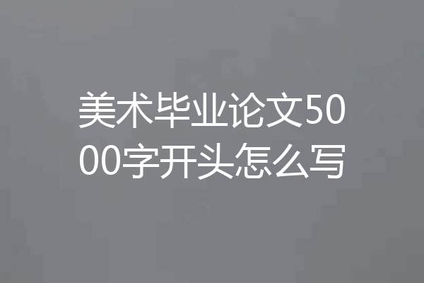 美术毕业论文5000字开头怎么写