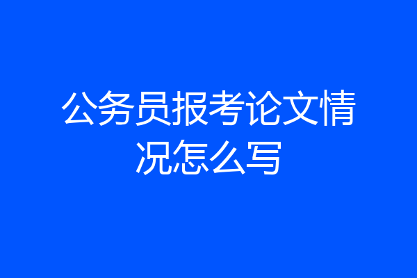 公务员报考论文情况怎么写
