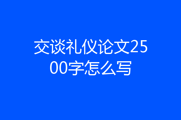 交谈礼仪论文2500字怎么写