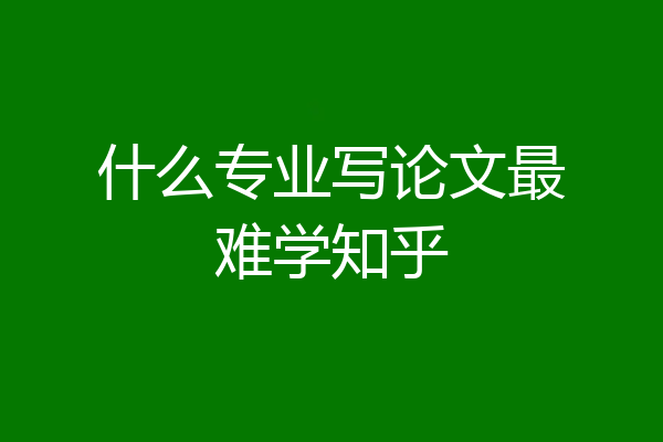 什么专业写论文最难学知乎