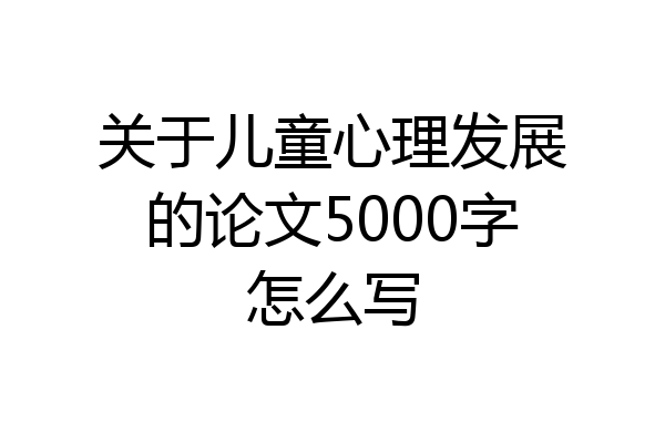 关于儿童心理发展的论文5000字怎么写