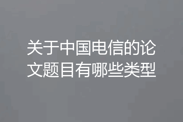 关于中国电信的论文题目有哪些类型