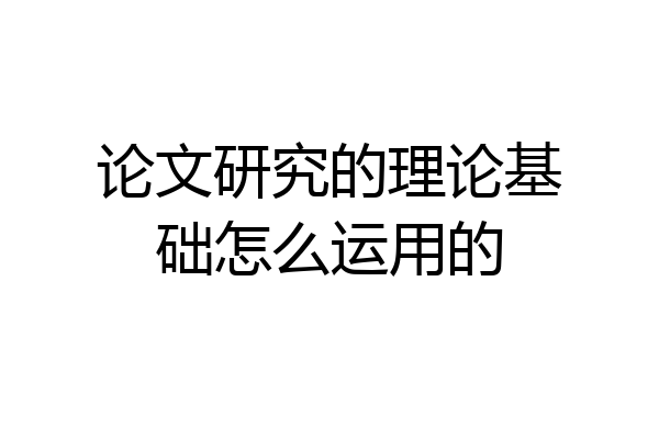 论文研究的理论基础怎么运用的