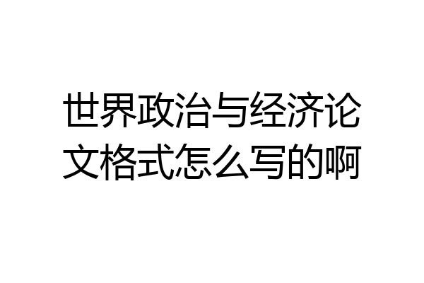 世界政治与经济论文格式怎么写的啊