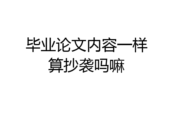 毕业论文内容一样算抄袭吗嘛