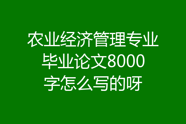 农业经济管理专业毕业论文8000字怎么写的呀