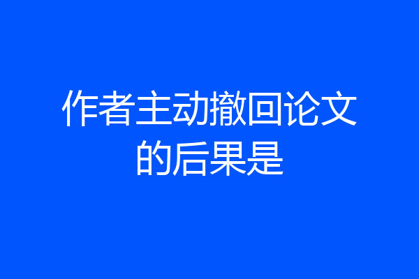 作者主动撤回论文的后果是