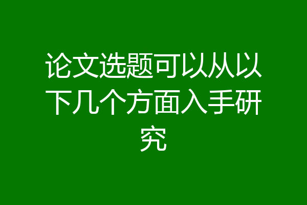 论文选题可以从以下几个方面入手研究