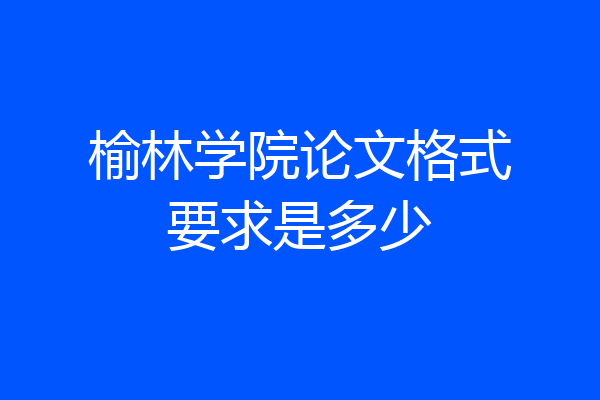 榆林学院论文格式要求是多少