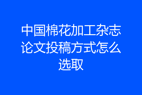 中国棉花加工杂志论文投稿方式怎么选取