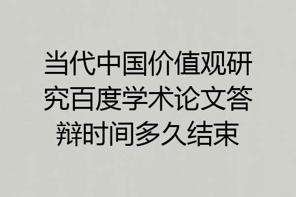 当代中国价值观研究百度学术论文答辩时间多久结束