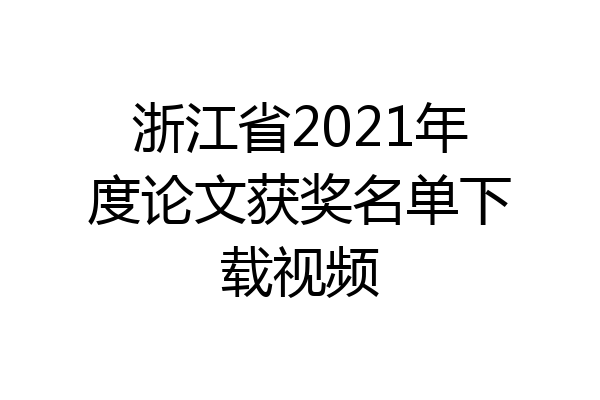 浙江省2021年度论文获奖名单下载视频