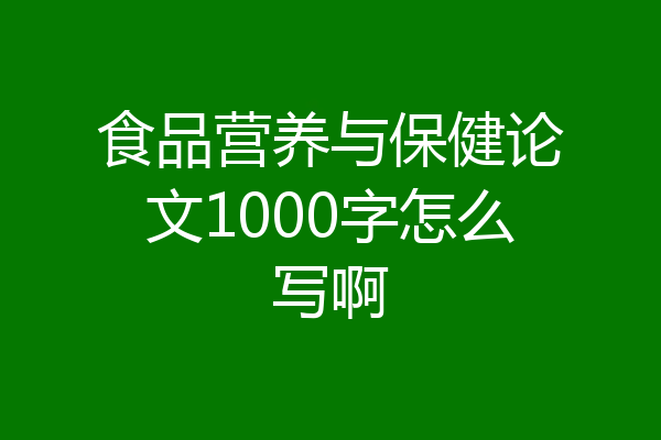 食品营养与保健论文1000字怎么写啊