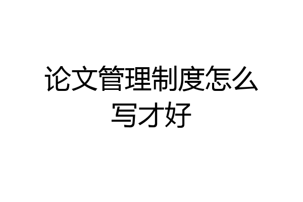 论文管理制度怎么写才好