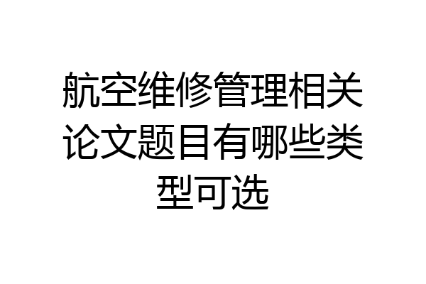 航空维修管理相关论文题目有哪些类型可选