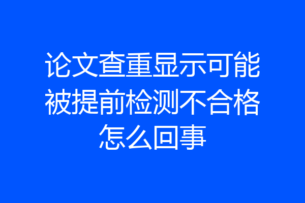 论文查重显示可能被提前检测不合格怎么回事
