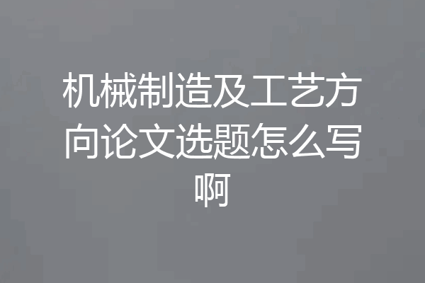 机械制造及工艺方向论文选题怎么写啊