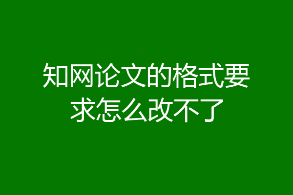 知网论文的格式要求怎么改不了