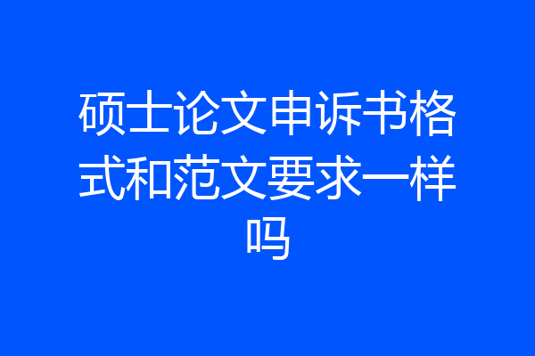 硕士论文申诉书格式和范文要求一样吗