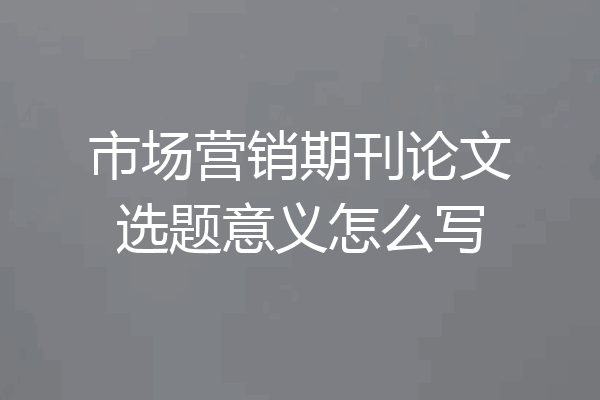 市场营销期刊论文选题意义怎么写