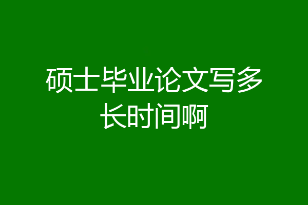 硕士毕业论文写多长时间啊