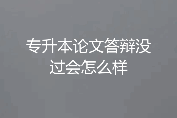 专升本论文答辩没过会怎么样