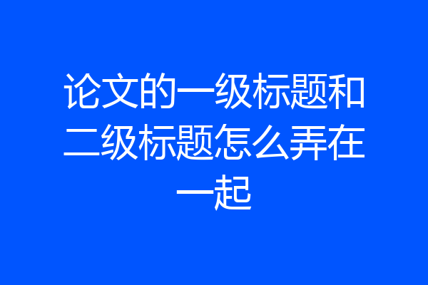 论文的一级标题和二级标题怎么弄在一起