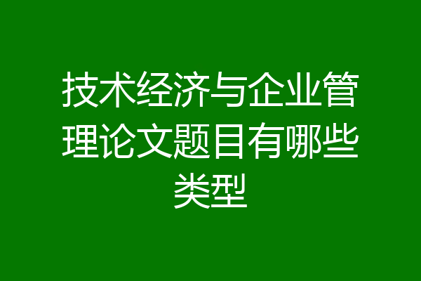 技术经济与企业管理论文题目有哪些类型