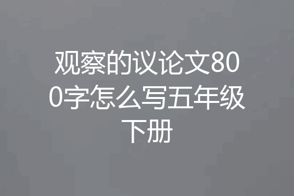 观察的议论文800字怎么写五年级下册