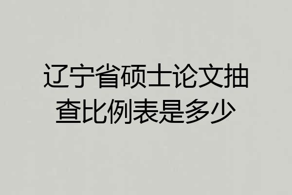 辽宁省硕士论文抽查比例表是多少