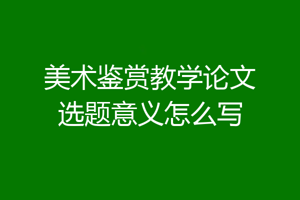 美术鉴赏教学论文选题意义怎么写