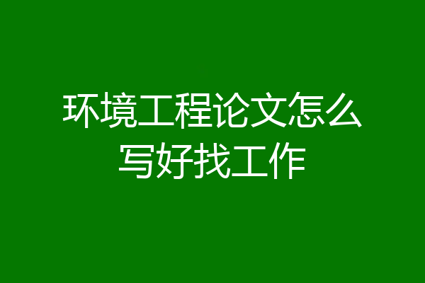 环境工程论文怎么写好找工作