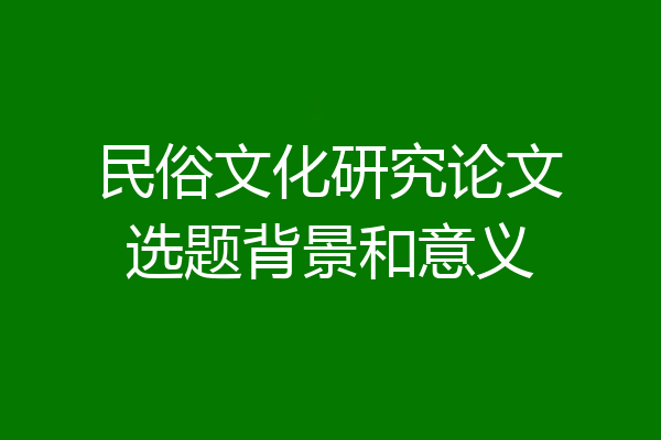 民俗文化研究论文选题背景和意义