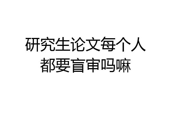 研究生论文每个人都要盲审吗嘛