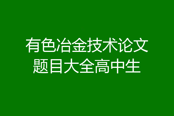 有色冶金技术论文题目大全高中生