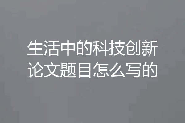 生活中的科技创新论文题目怎么写的